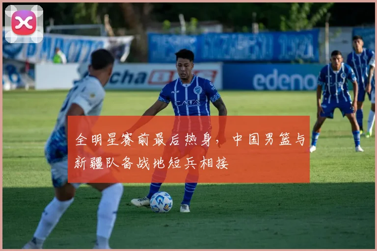 全明星赛前最后热身，中国男篮与新疆队备战地短兵相接