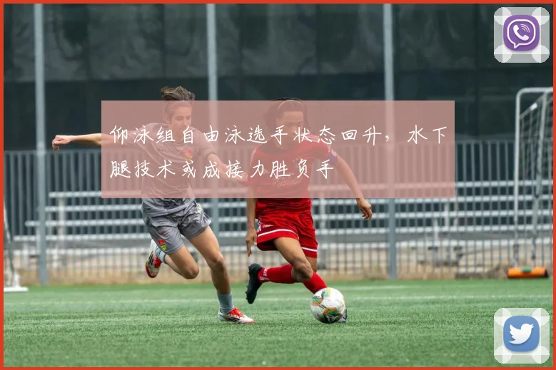仰泳组自由泳选手状态回升，水下腿技术或成接力胜负手