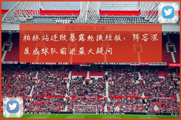 柏林站连败暴露轮换短板，阵容深度成球队前进最大疑问