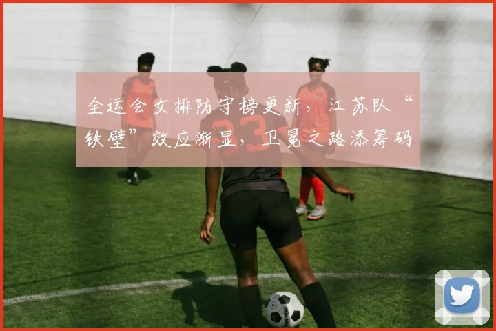 全运会女排防守榜更新，江苏队“铁壁”效应渐显，卫冕之路添筹码