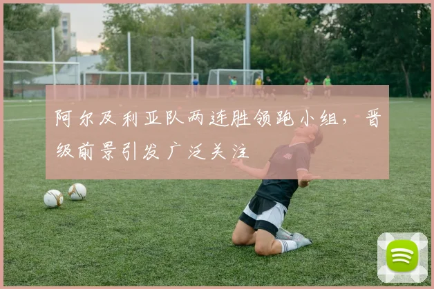 阿尔及利亚队两连胜领跑小组，晋级前景引发广泛关注