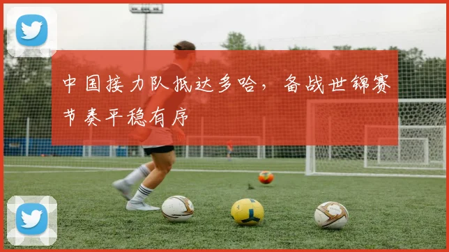 中国接力队抵达多哈，备战世锦赛节奏平稳有序