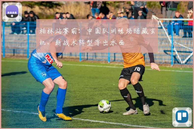 柏林站赛前：中国队训练场暗藏玄机，新战术阵型浮出水面