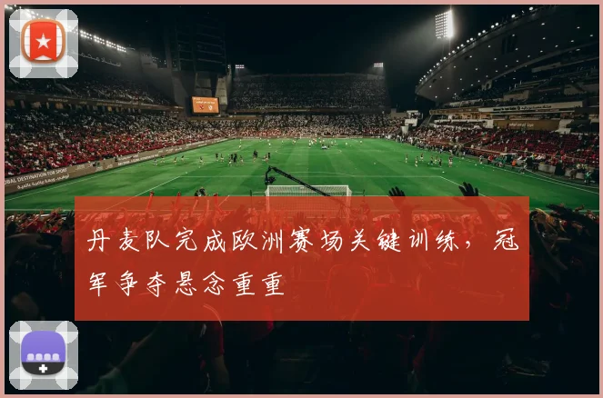丹麦队完成欧洲赛场关键训练，冠军争夺悬念重重
