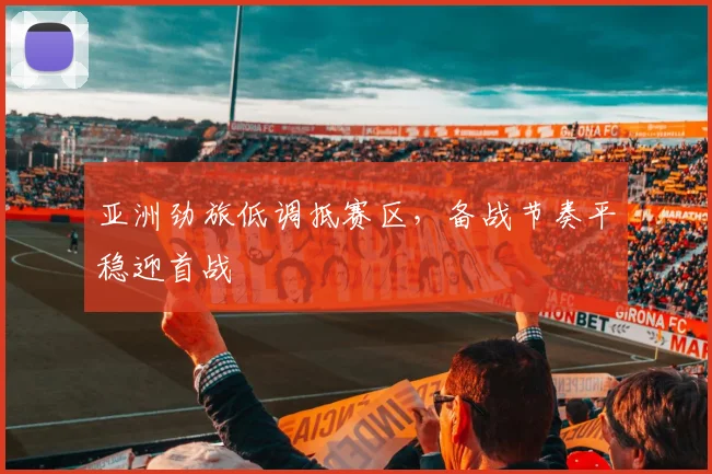 亚洲劲旅低调抵赛区，备战节奏平稳迎首战
