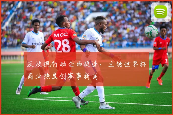 反歧视行动全面提速，主场世界杯商业热度创赛事新高