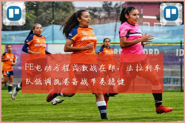 FE电动方程式激战在即，法拉利车队低调抵港备战节奏稳健
