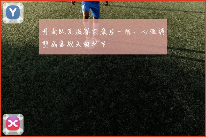 丹麦队完成赛前最后一练，心理调整成备战关键环节