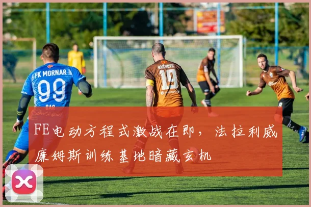 FE电动方程式激战在即，法拉利威廉姆斯训练基地暗藏玄机