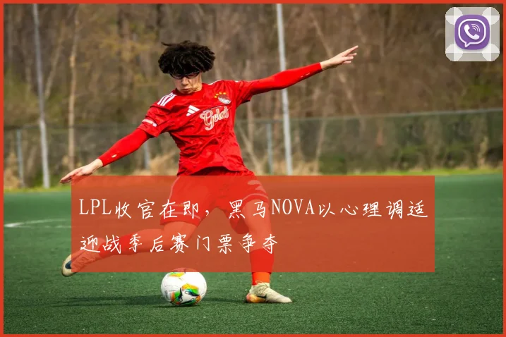 LPL收官在即，黑马NOVA以心理调适迎战季后赛门票争夺