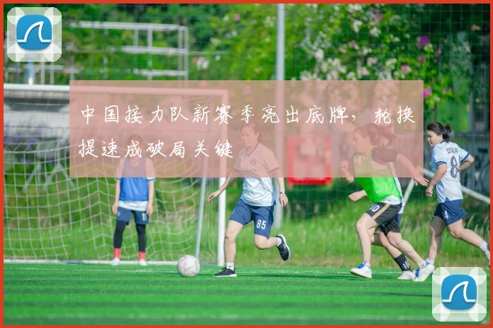 中国接力队新赛季亮出底牌，轮换提速成破局关键