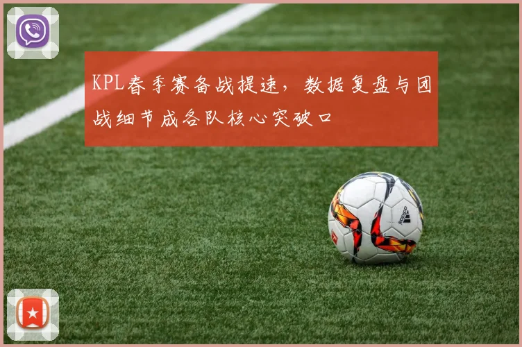 KPL春季赛备战提速，数据复盘与团战细节成各队核心突破口