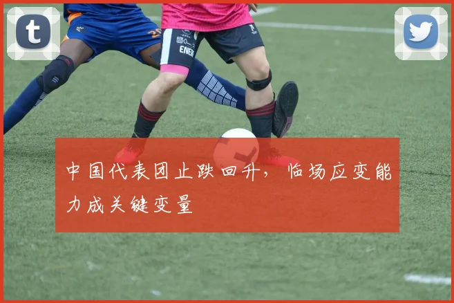 中国代表团止跌回升，临场应变能力成关键变量