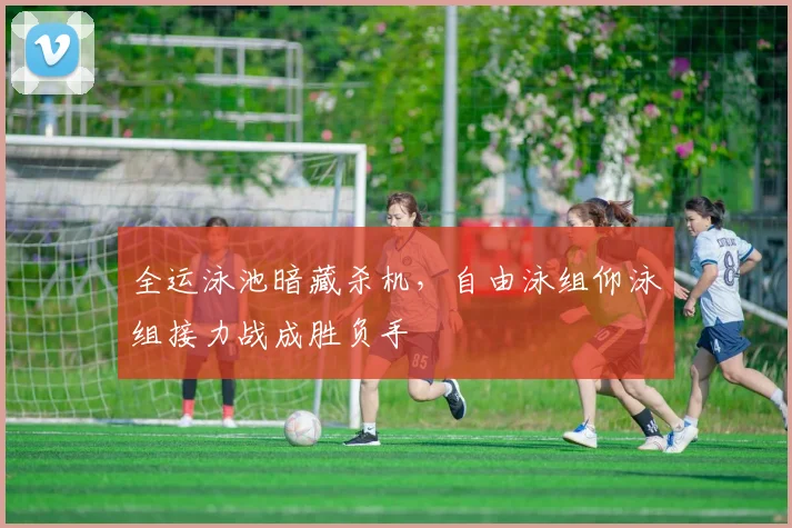 全运泳池暗藏杀机，自由泳组仰泳组接力战成胜负手