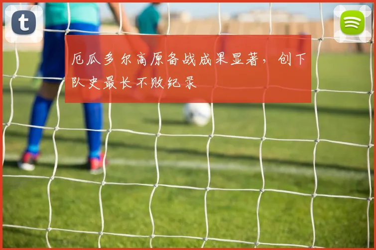 厄瓜多尔高原备战成果显著，创下队史最长不败纪录