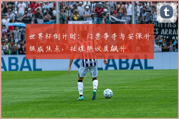 世界杯倒计时：门票争夺与安保升级成焦点，社媒热议度飙升