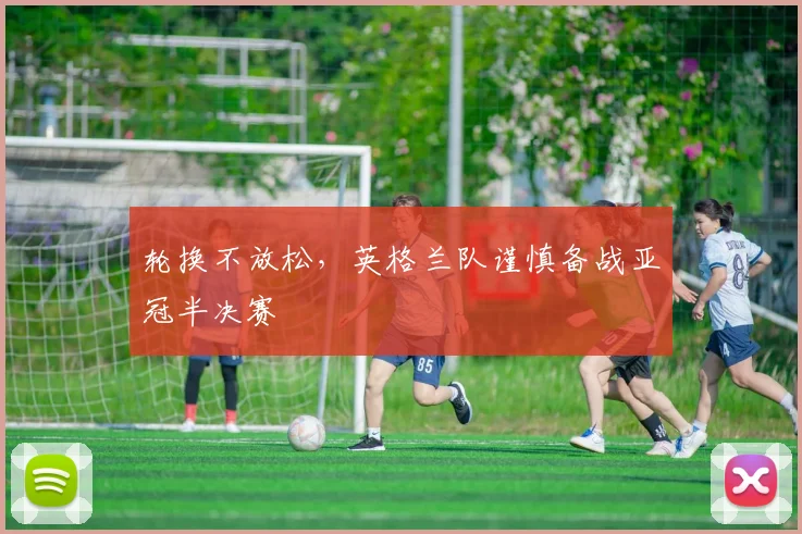 轮换不放松，英格兰队谨慎备战亚冠半决赛