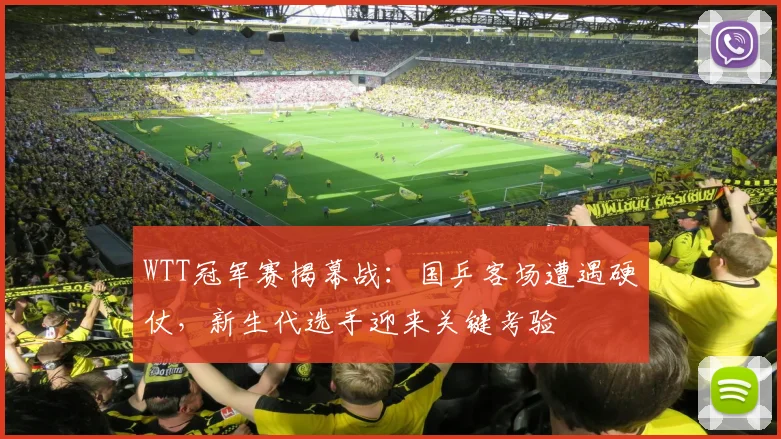WTT冠军赛揭幕战：国乒客场遭遇硬仗，新生代选手迎来关键考验