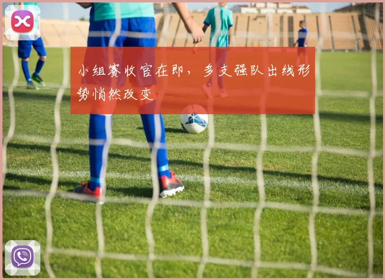 小组赛收官在即，多支强队出线形势悄然改变