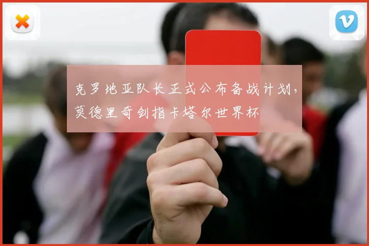 克罗地亚队长正式公布备战计划，莫德里奇剑指卡塔尔世界杯