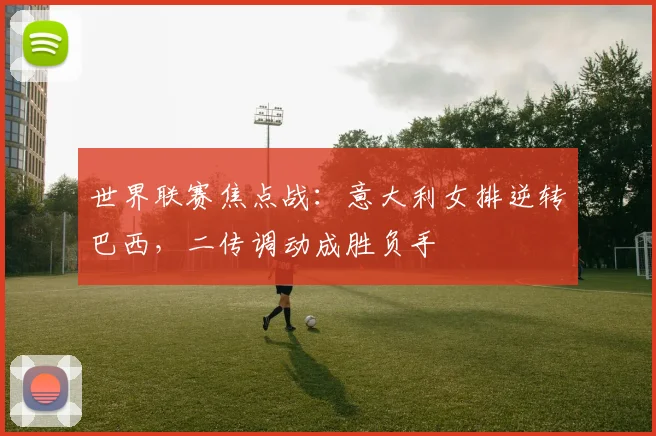 世界联赛焦点战：意大利女排逆转巴西，二传调动成胜负手