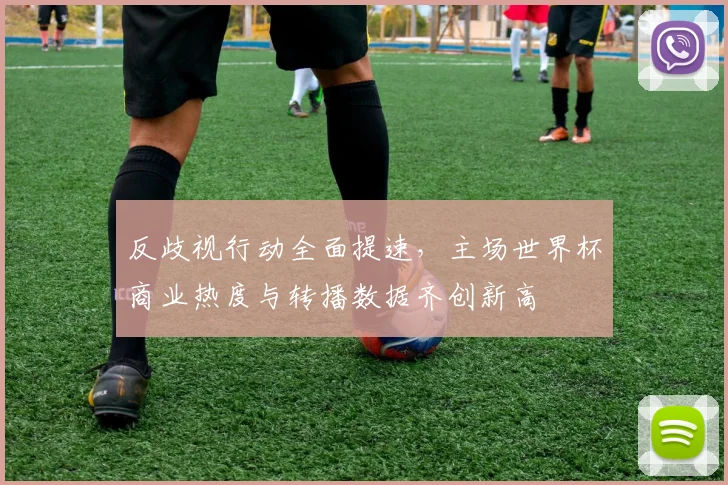 反歧视行动全面提速，主场世界杯商业热度与转播数据齐创新高