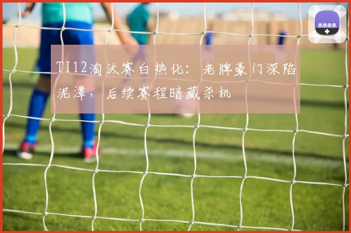 TI12淘汰赛白热化：老牌豪门深陷泥潭，后续赛程暗藏杀机