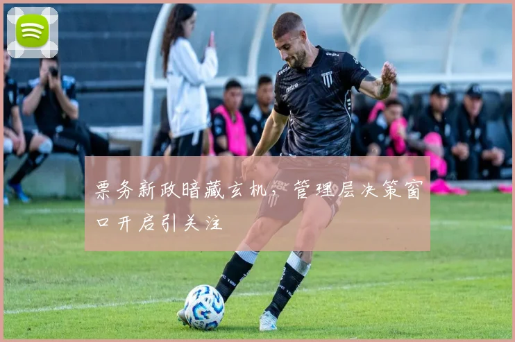 票务新政暗藏玄机，管理层决策窗口开启引关注
