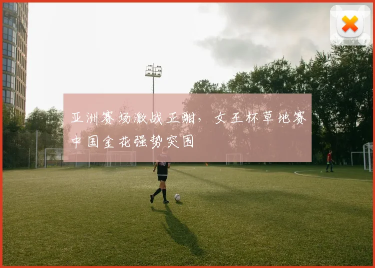 亚洲赛场激战正酣，女王杯草地赛中国金花强势突围