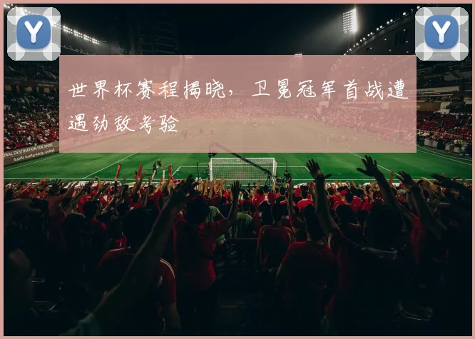 世界杯赛程揭晓，卫冕冠军首战遭遇劲敌考验