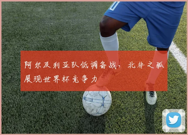 阿尔及利亚队低调备战，北非之狐展现世界杯竞争力