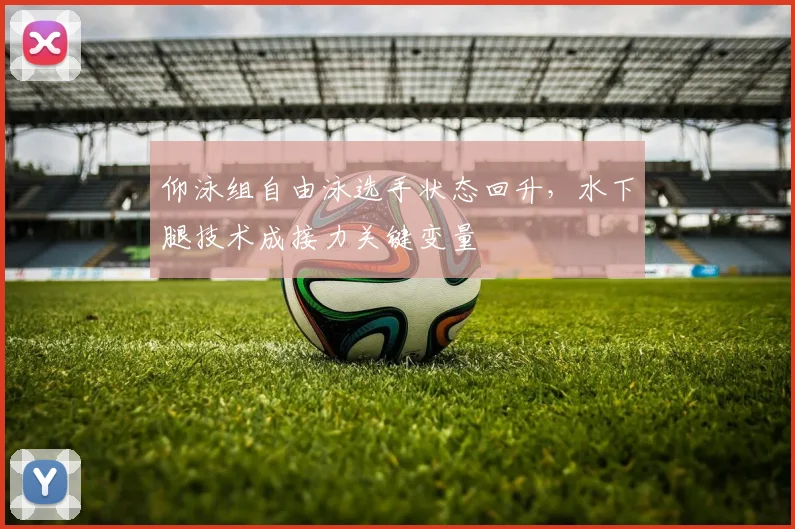 仰泳组自由泳选手状态回升，水下腿技术成接力关键变量