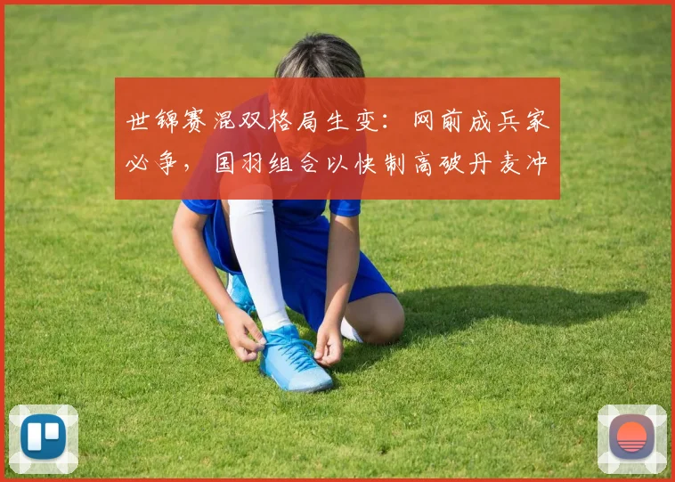 世锦赛混双格局生变：网前成兵家必争，国羽组合以快制高破丹麦冲击