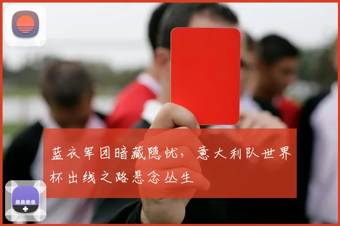 蓝衣军团暗藏隐忧，意大利队世界杯出线之路悬念丛生