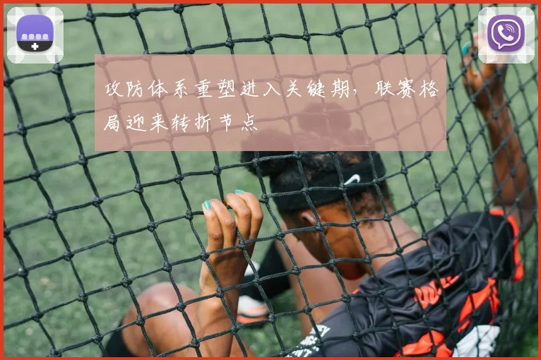 攻防体系重塑进入关键期，联赛格局迎来转折节点