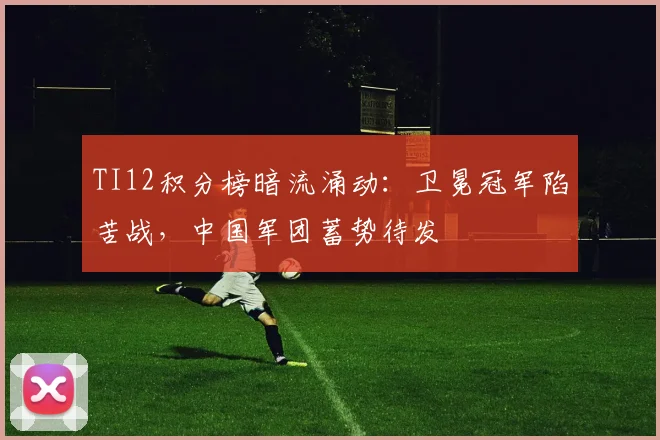 TI12积分榜暗流涌动：卫冕冠军陷苦战，中国军团蓄势待发